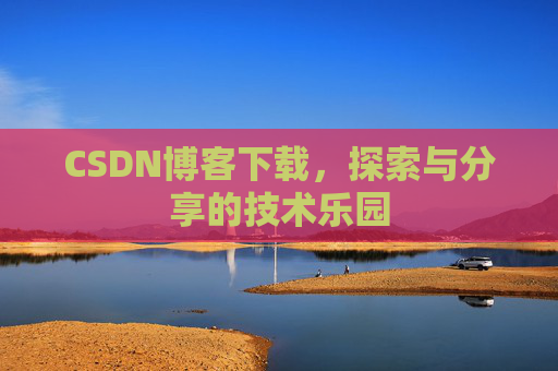 CSDN博客下载,探索与分享的技术乐园 CSDN博客下载,探索与分享的技术乐园
